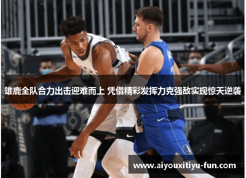 雄鹿全队合力出击迎难而上 凭借精彩发挥力克强敌实现惊天逆袭