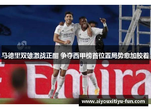 马德里双雄激战正酣 争夺西甲榜首位置局势愈加胶着