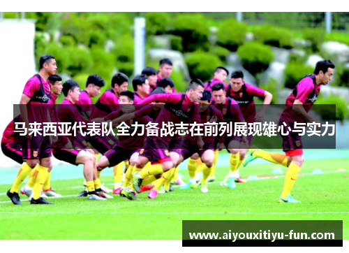马来西亚代表队全力备战志在前列展现雄心与实力