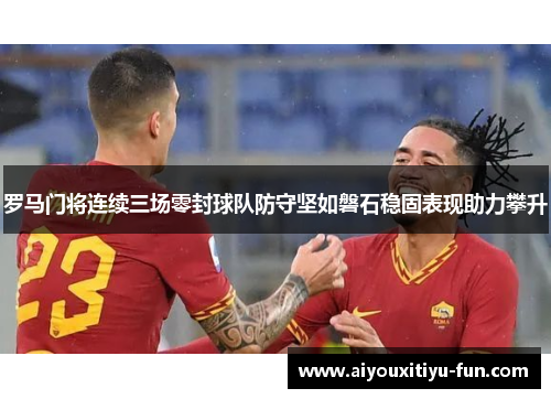 罗马门将连续三场零封球队防守坚如磐石稳固表现助力攀升