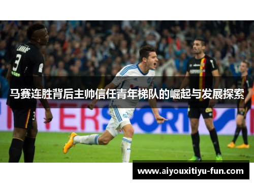 马赛连胜背后主帅信任青年梯队的崛起与发展探索