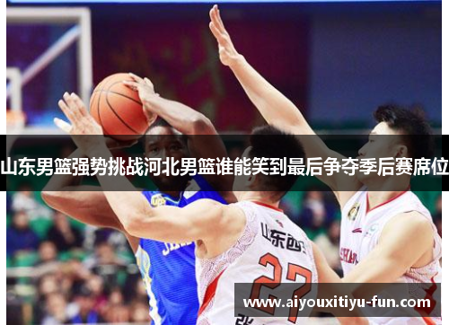 山东男篮强势挑战河北男篮谁能笑到最后争夺季后赛席位