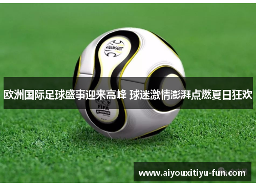 欧洲国际足球盛事迎来高峰 球迷激情澎湃点燃夏日狂欢